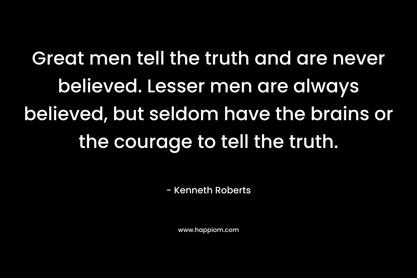 Great men tell the truth and are never believed. Lesser men are always believed, but seldom have the brains or the courage to tell the truth.