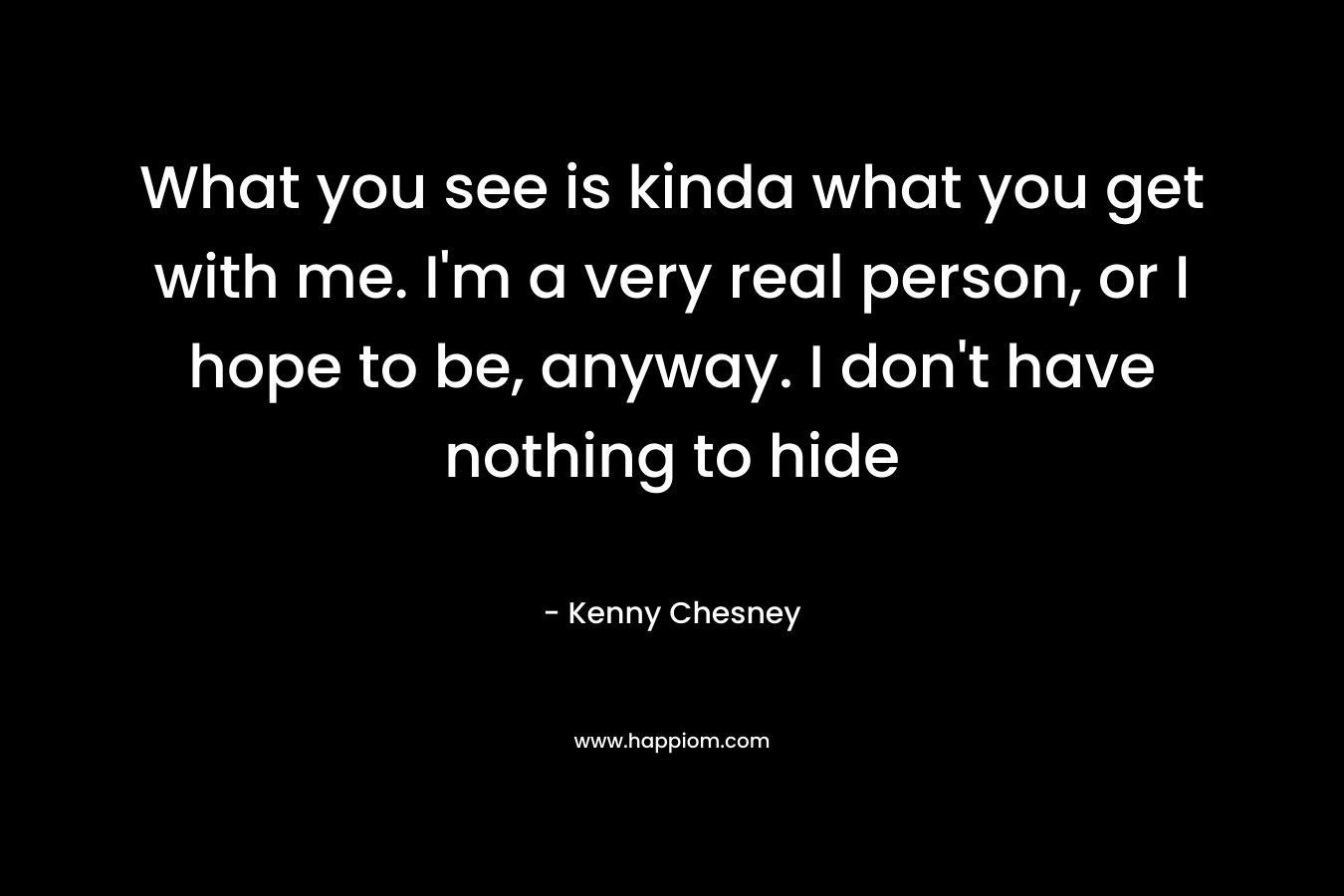 What you see is kinda what you get with me. I’m a very real person, or I hope to be, anyway. I don’t have nothing to hide – Kenny Chesney