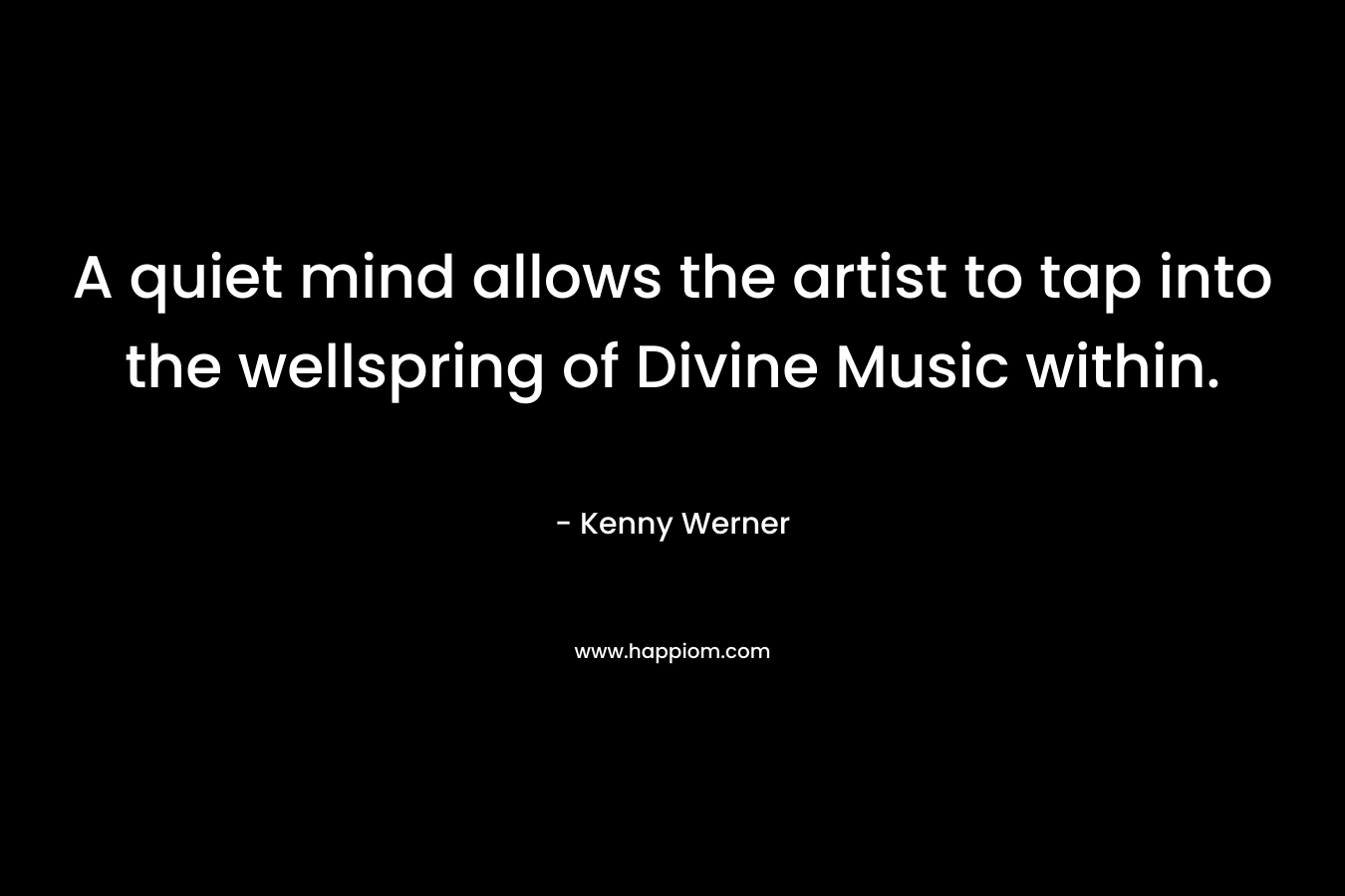 A quiet mind allows the artist to tap into the wellspring of Divine Music within.
