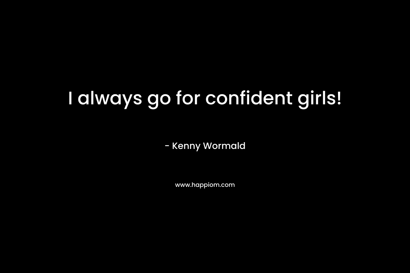 I always go for confident girls!