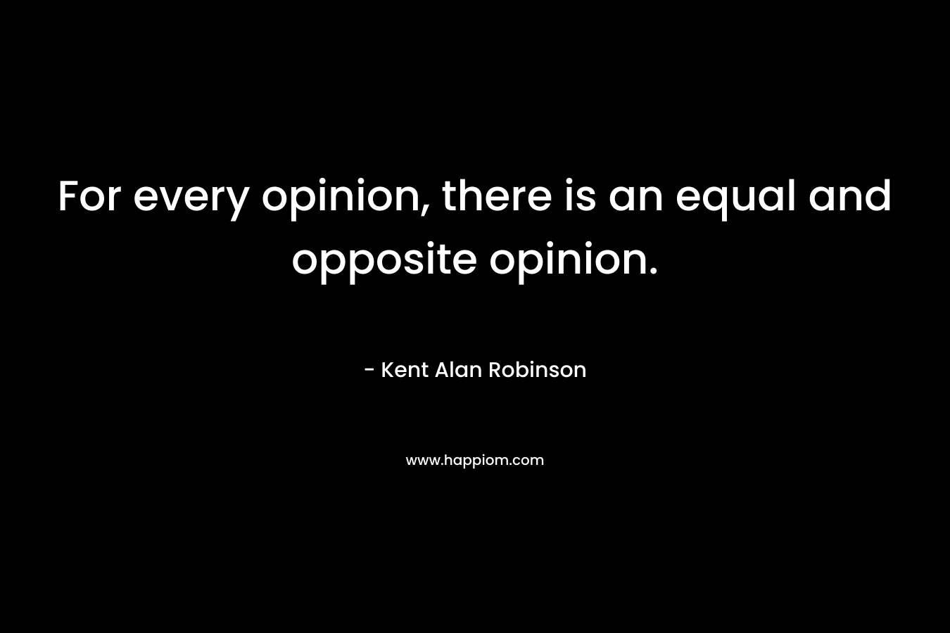 For every opinion, there is an equal and opposite opinion.