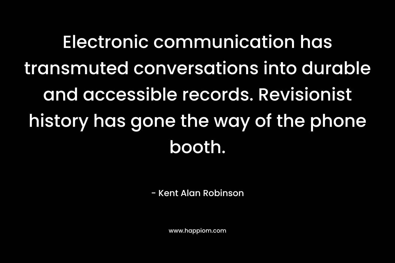 Electronic communication has transmuted conversations into durable and accessible records. Revisionist history has gone the way of the phone booth. – Kent Alan Robinson