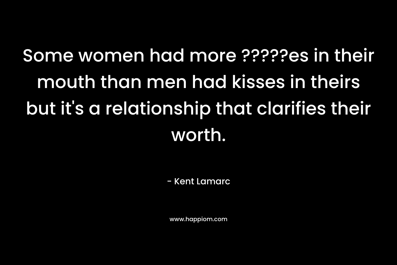Some women had more ?????es in their mouth than men had kisses in theirs but it’s a relationship that clarifies their worth. – Kent Lamarc