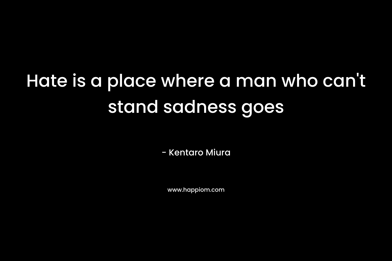 Hate is a place where a man who can't stand sadness goes