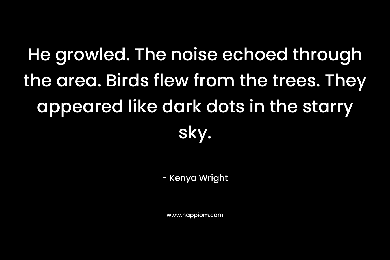 He growled. The noise echoed through the area. Birds flew from the trees. They appeared like dark dots in the starry sky. – Kenya Wright