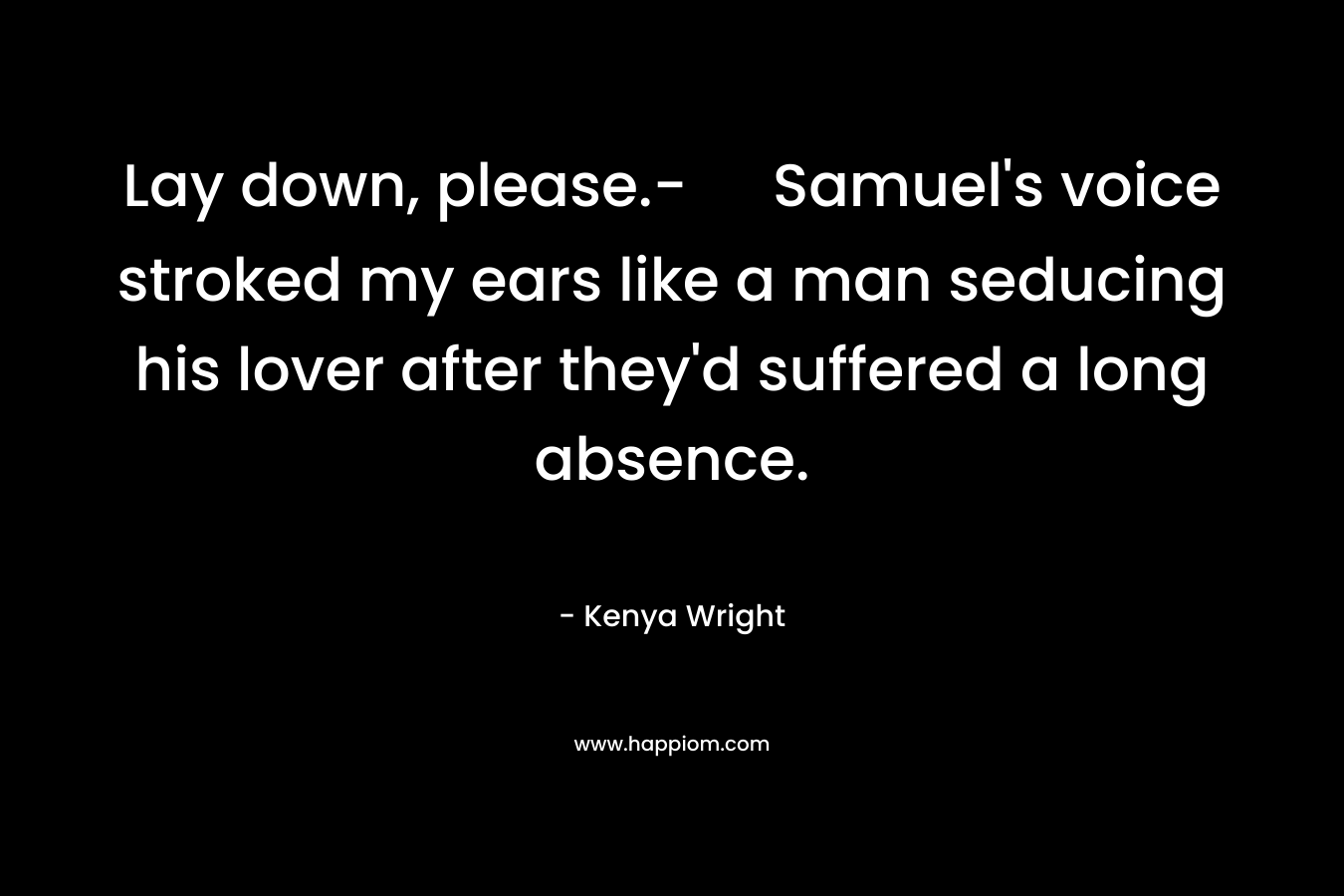 Lay down, please.- Samuel's voice stroked my ears like a man seducing his lover after they'd suffered a long absence.