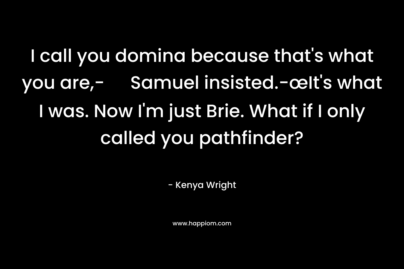 I call you domina because that’s what you are,- Samuel insisted.-œIt’s what I was. Now I’m just Brie. What if I only called you pathfinder? – Kenya Wright