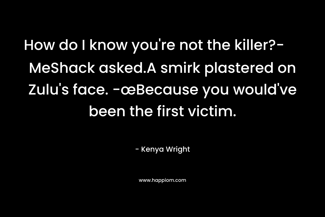 How do I know you’re not the killer?- MeShack asked.A smirk plastered on Zulu’s face. -œBecause you would’ve been the first victim. – Kenya Wright