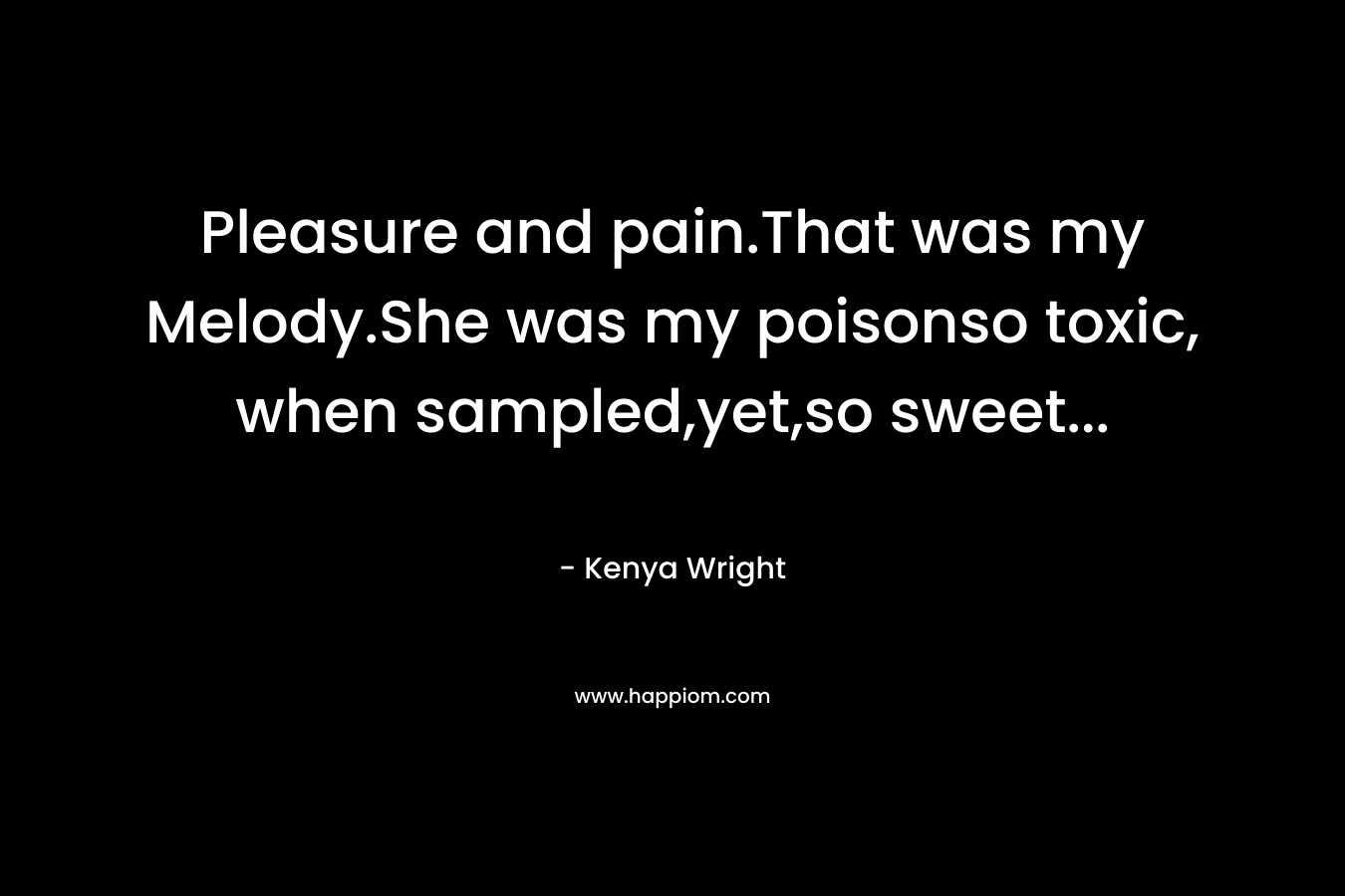 Pleasure and pain.That was my Melody.She was my poisonso toxic, when sampled,yet,so sweet...