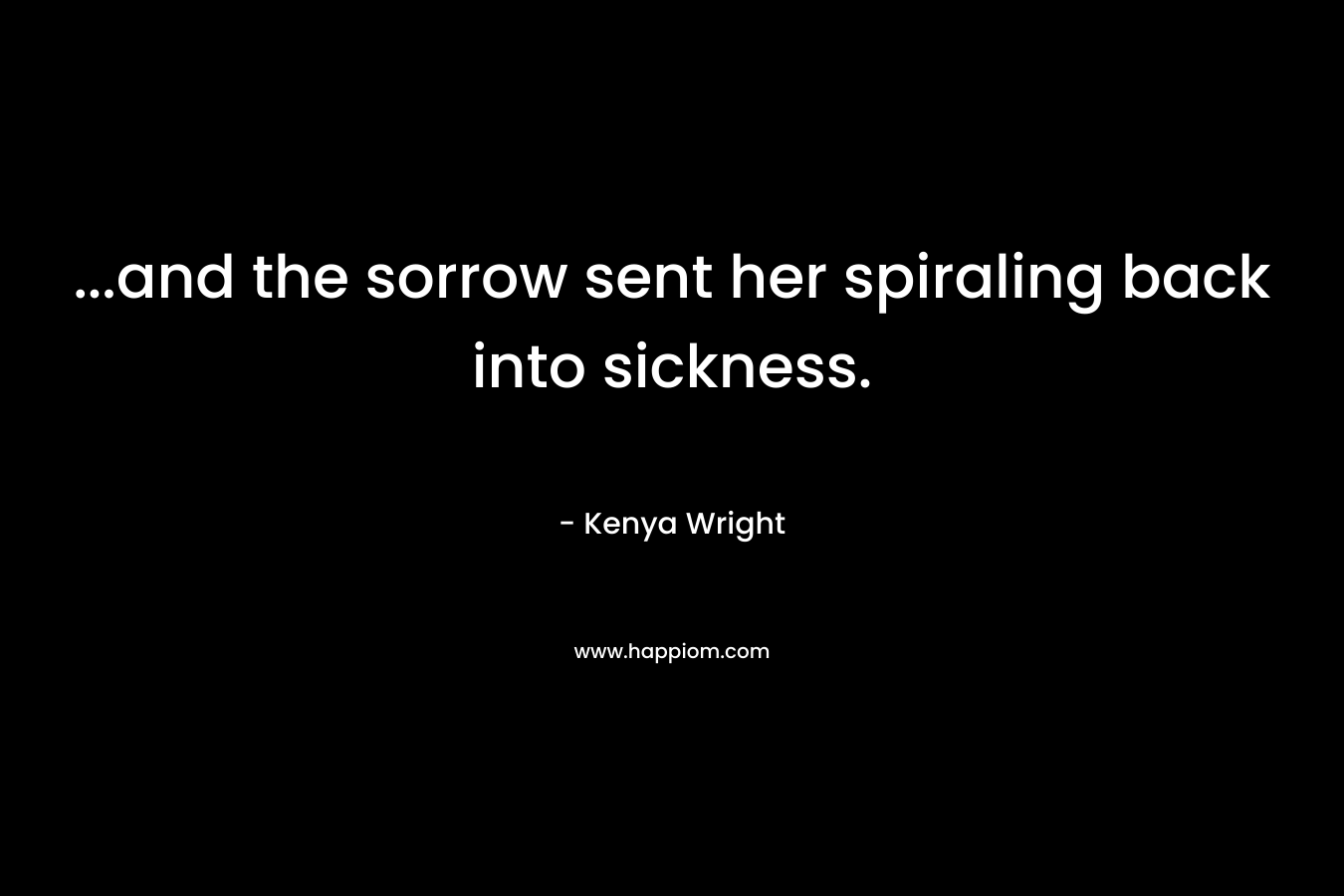 …and the sorrow sent her spiraling back into sickness. – Kenya Wright