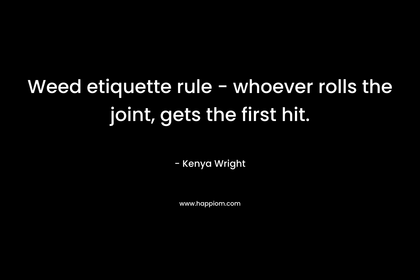 Weed etiquette rule - whoever rolls the joint, gets the first hit.