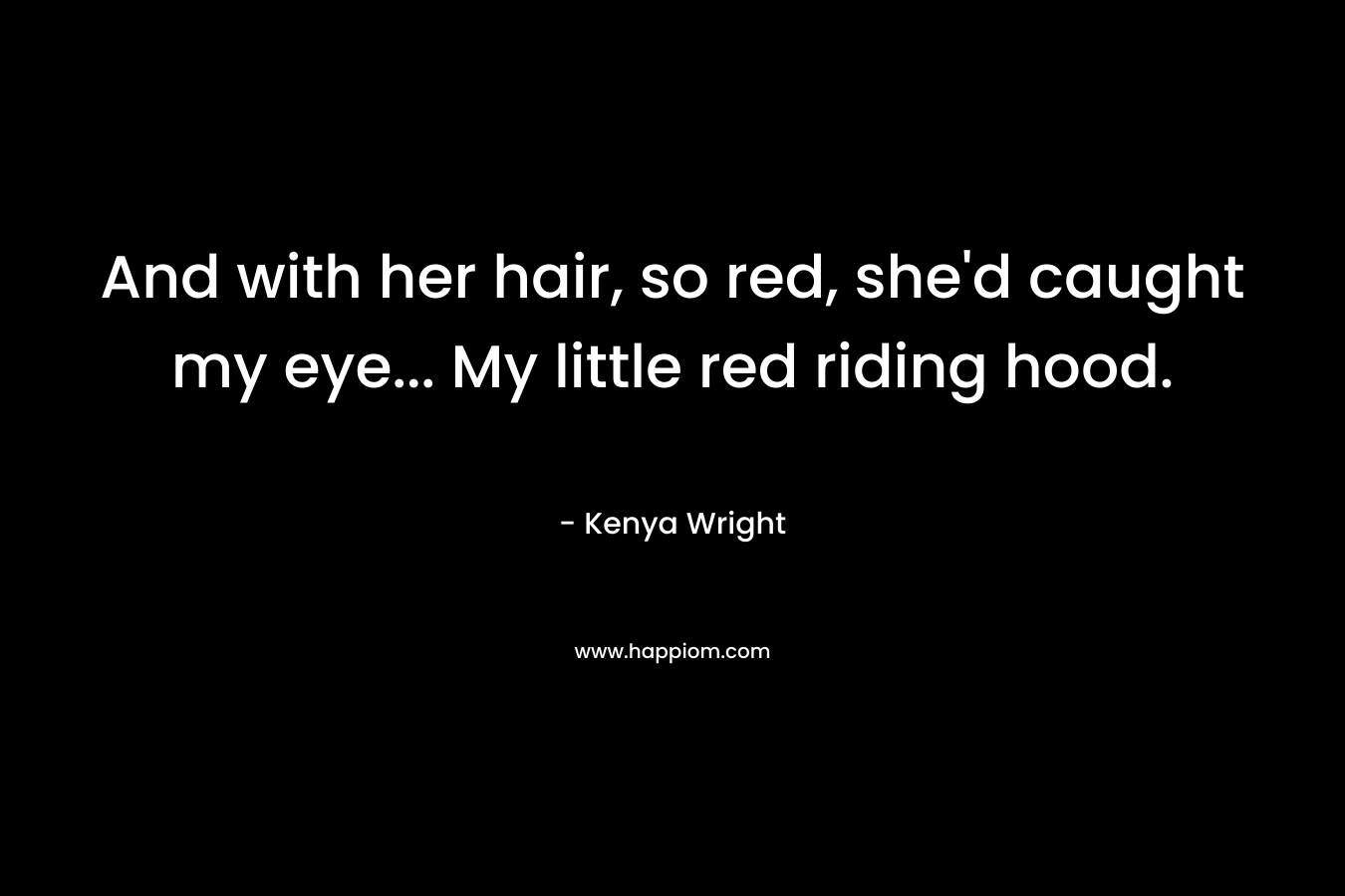 And with her hair, so red, she'd caught my eye... My little red riding hood.