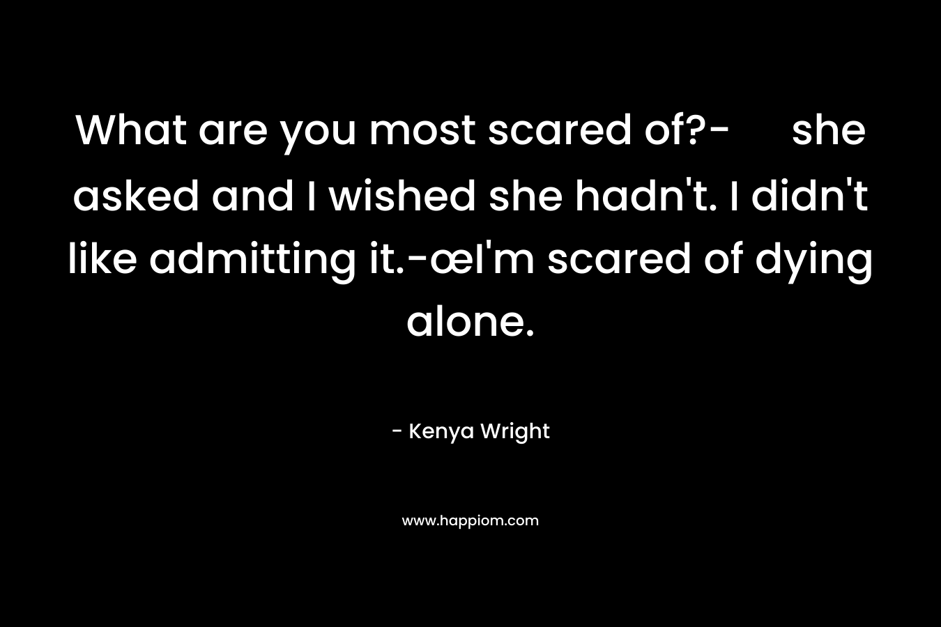 What are you most scared of?- she asked and I wished she hadn't. I didn't like admitting it.-œI'm scared of dying alone.