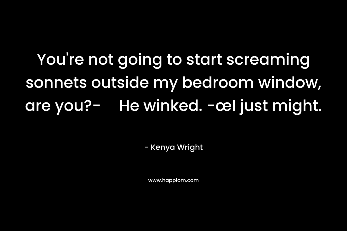 You're not going to start screaming sonnets outside my bedroom window, are you?-He winked. -œI just might.