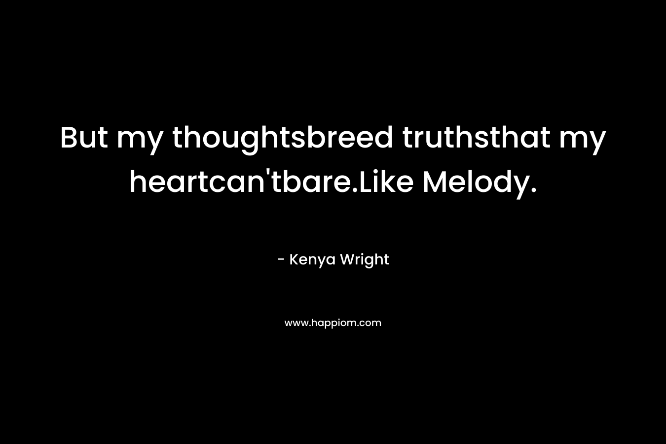 But my thoughtsbreed truthsthat my heartcan'tbare.Like Melody.