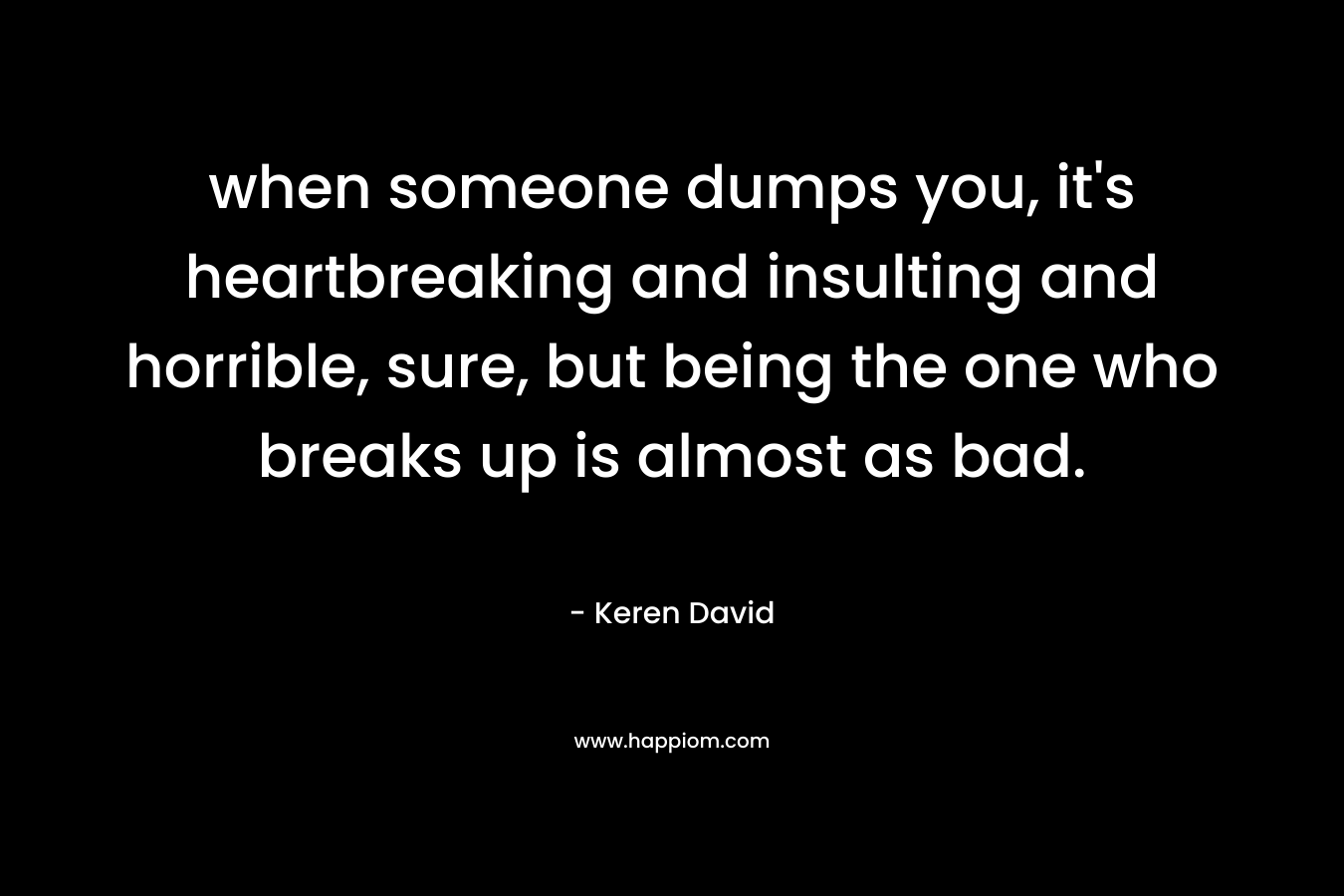 when someone dumps you, it’s heartbreaking and insulting and horrible, sure, but being the one who breaks up is almost as bad. – Keren David