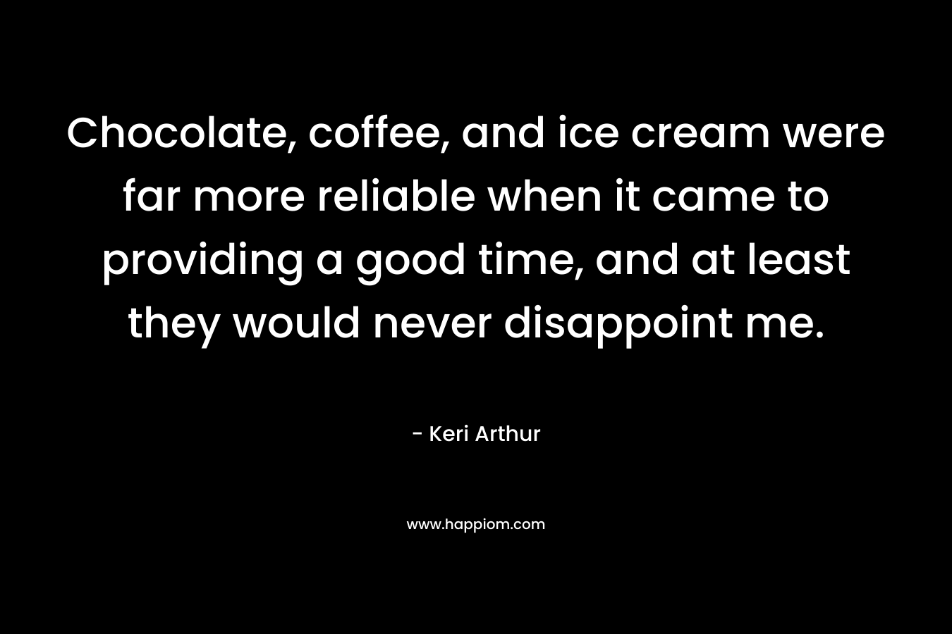 Chocolate, coffee, and ice cream were far more reliable when it came to providing a good time, and at least they would never disappoint me. – Keri Arthur