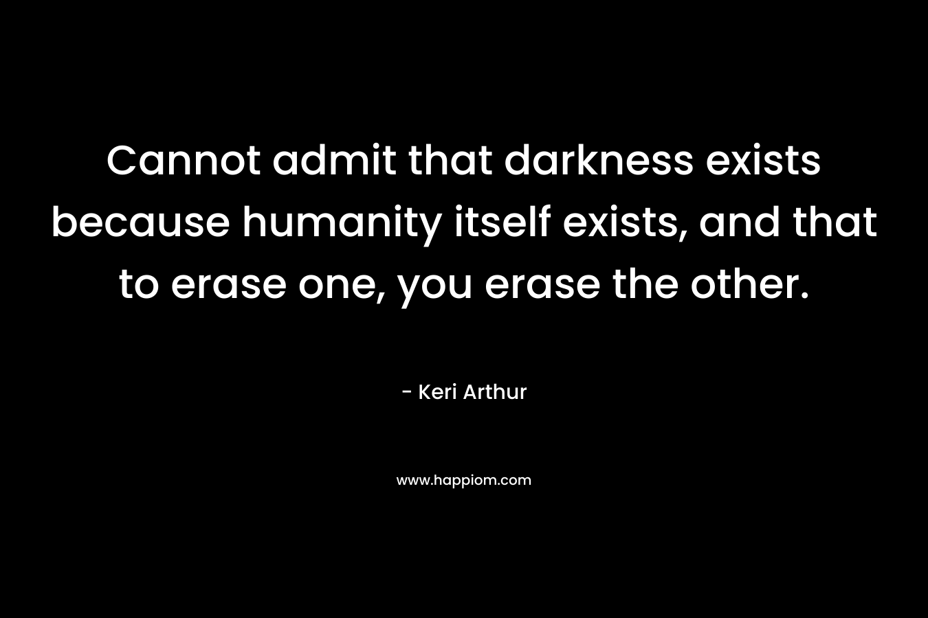 Cannot admit that darkness exists because humanity itself exists, and that to erase one, you erase the other. – Keri Arthur