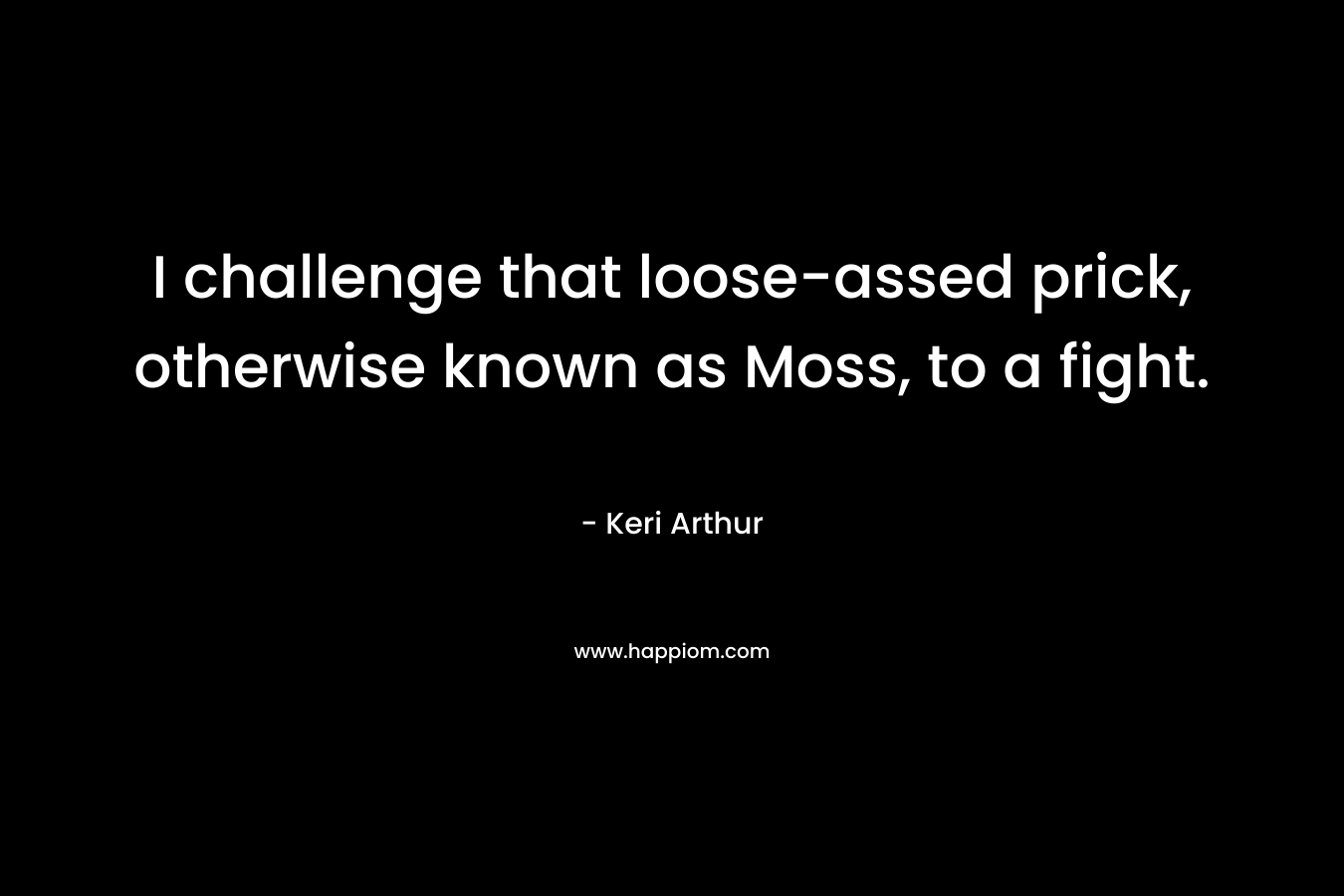 I challenge that loose-assed prick, otherwise known as Moss, to a fight. – Keri Arthur