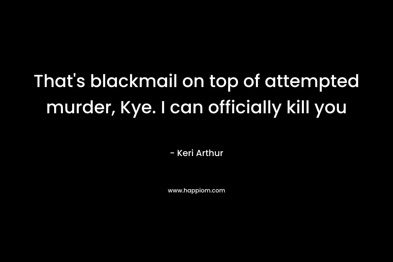 That's blackmail on top of attempted murder, Kye. I can officially kill you