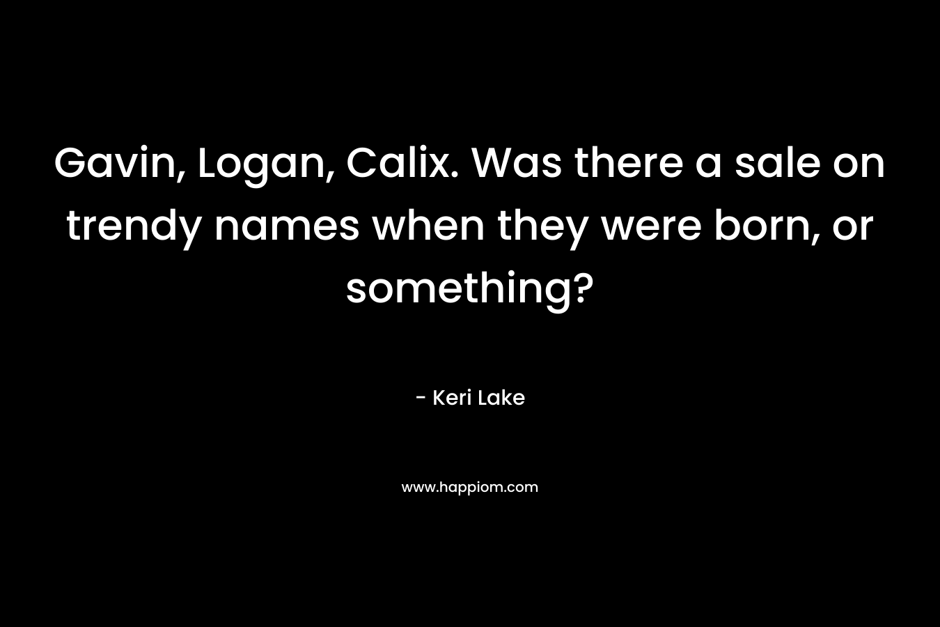 Gavin, Logan, Calix. Was there a sale on trendy names when they were born, or something? – Keri Lake