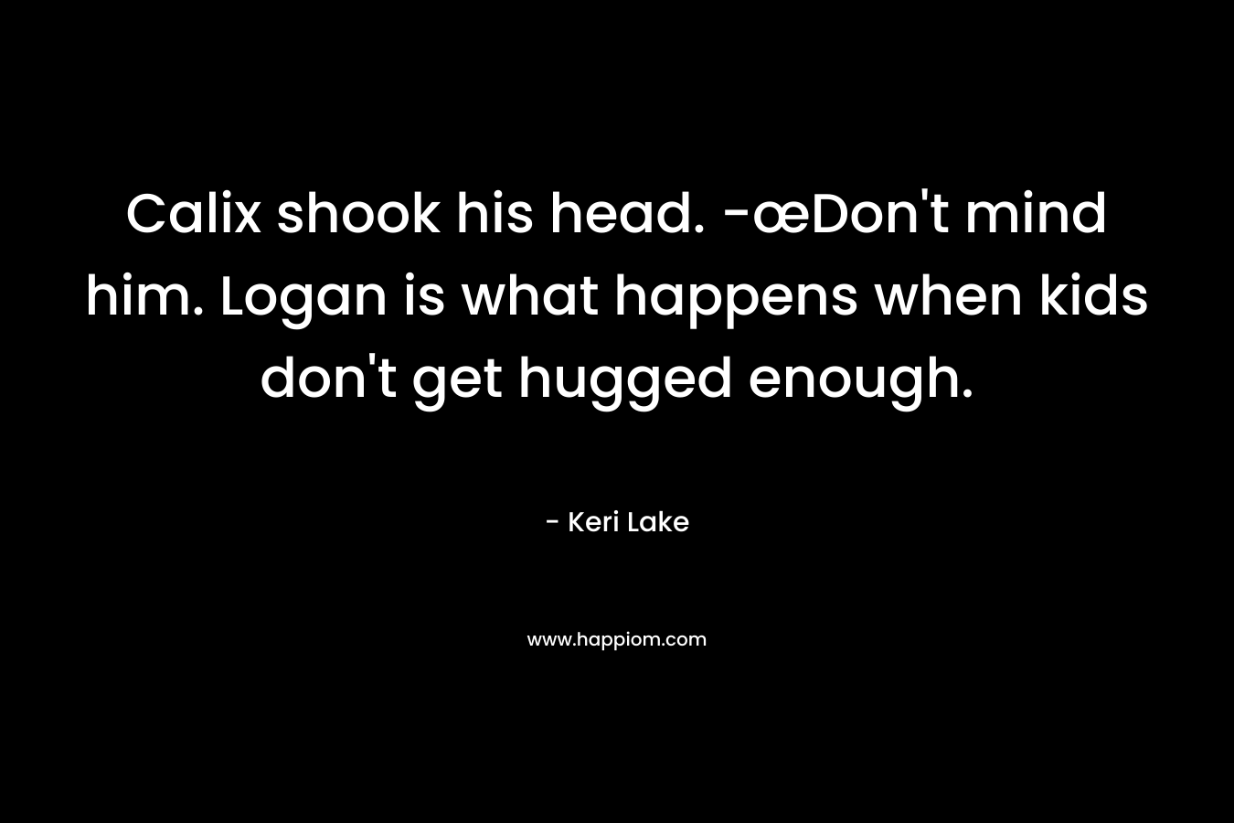 Calix shook his head. -œDon’t mind him. Logan is what happens when kids don’t get hugged enough. – Keri Lake