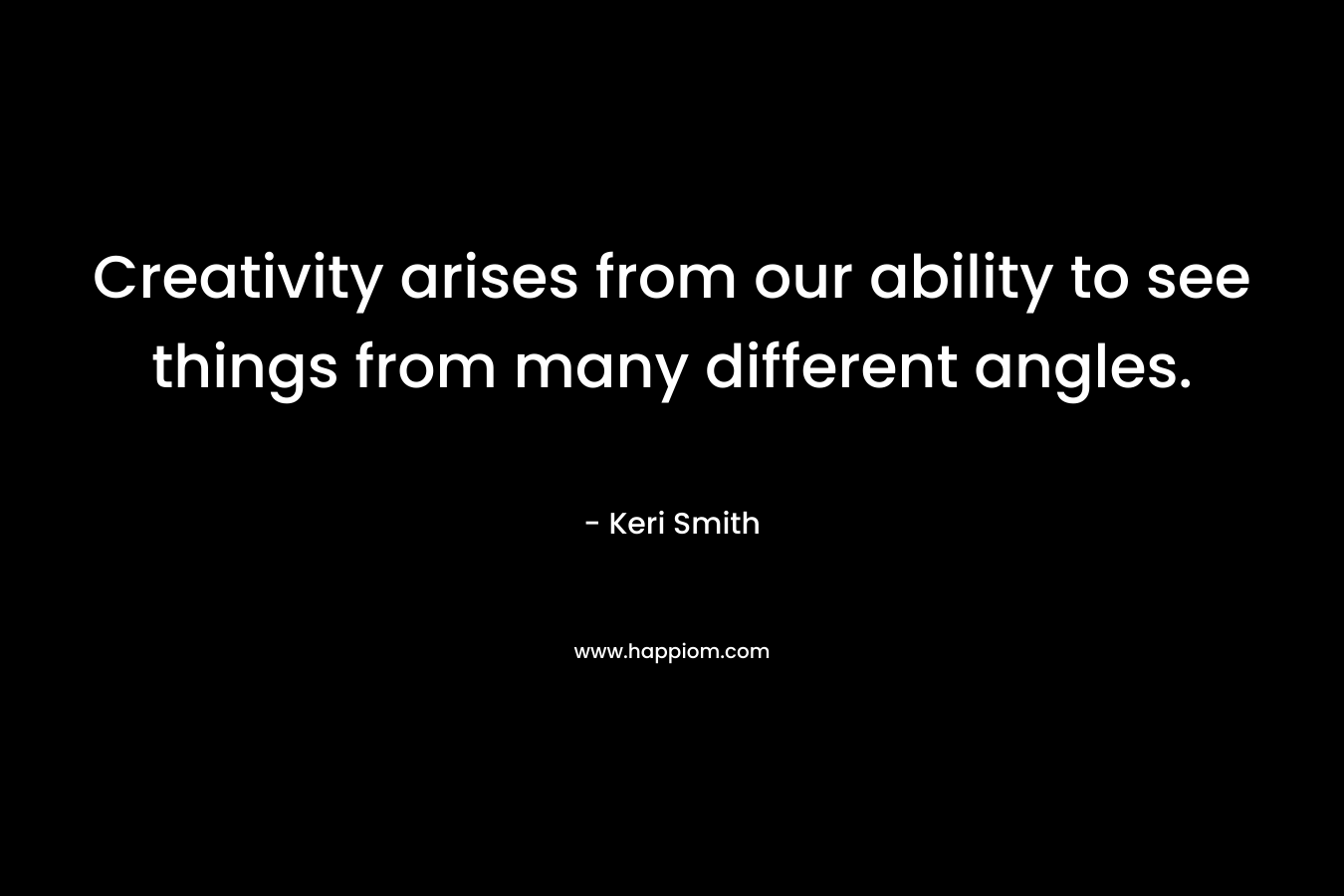 Creativity arises from our ability to see things from many different angles.