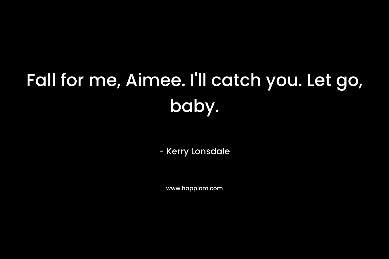 Fall for me, Aimee. I’ll catch you. Let go, baby. – Kerry Lonsdale