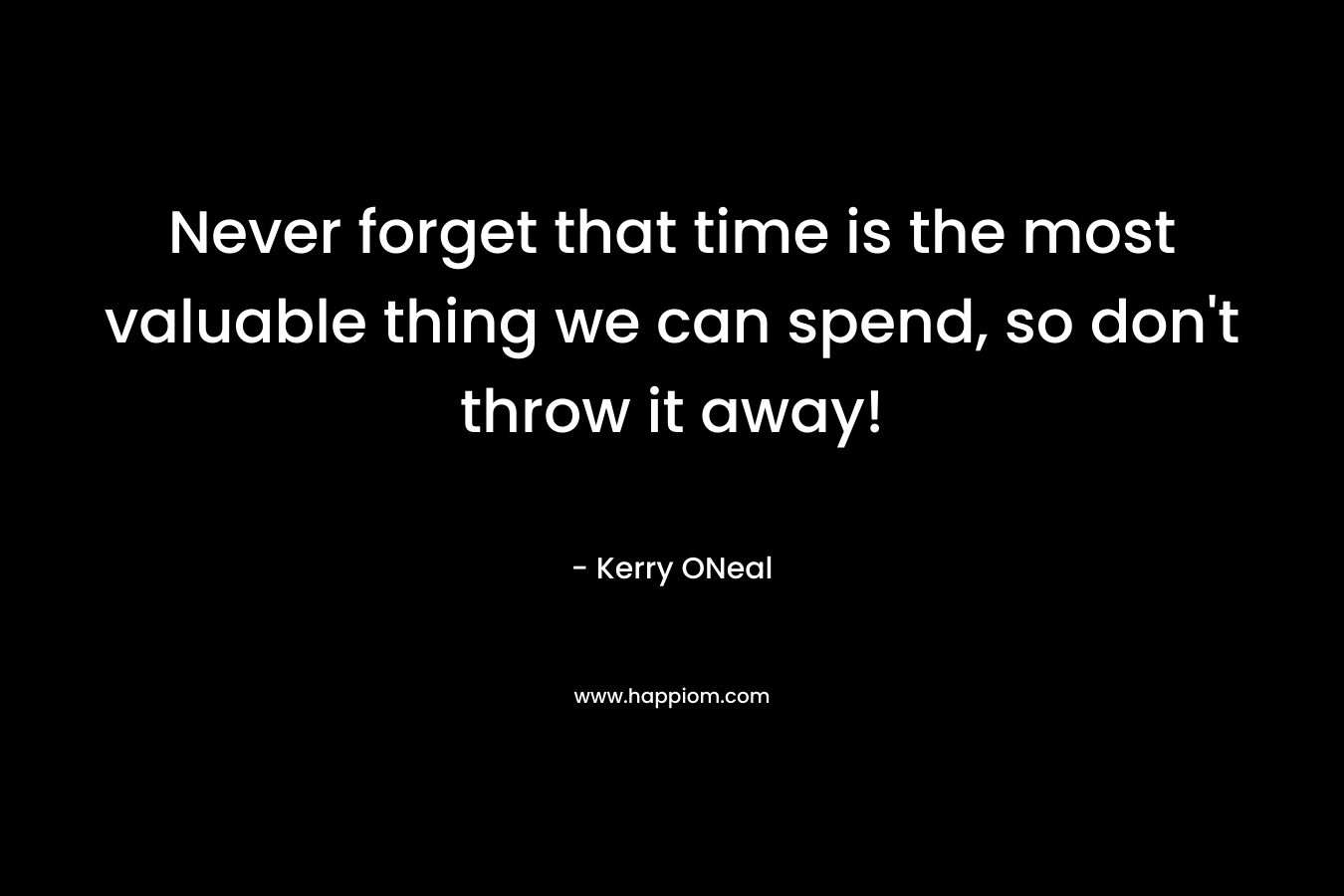 Never forget that time is the most valuable thing we can spend, so don’t throw it away! – Kerry ONeal