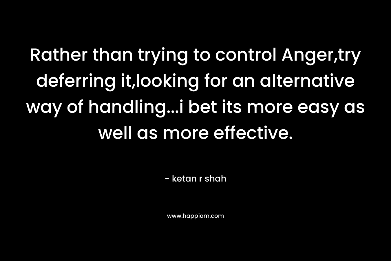 Rather than trying to control Anger,try deferring it,looking for an alternative way of handling…i bet its more easy as well as more effective. – ketan r shah