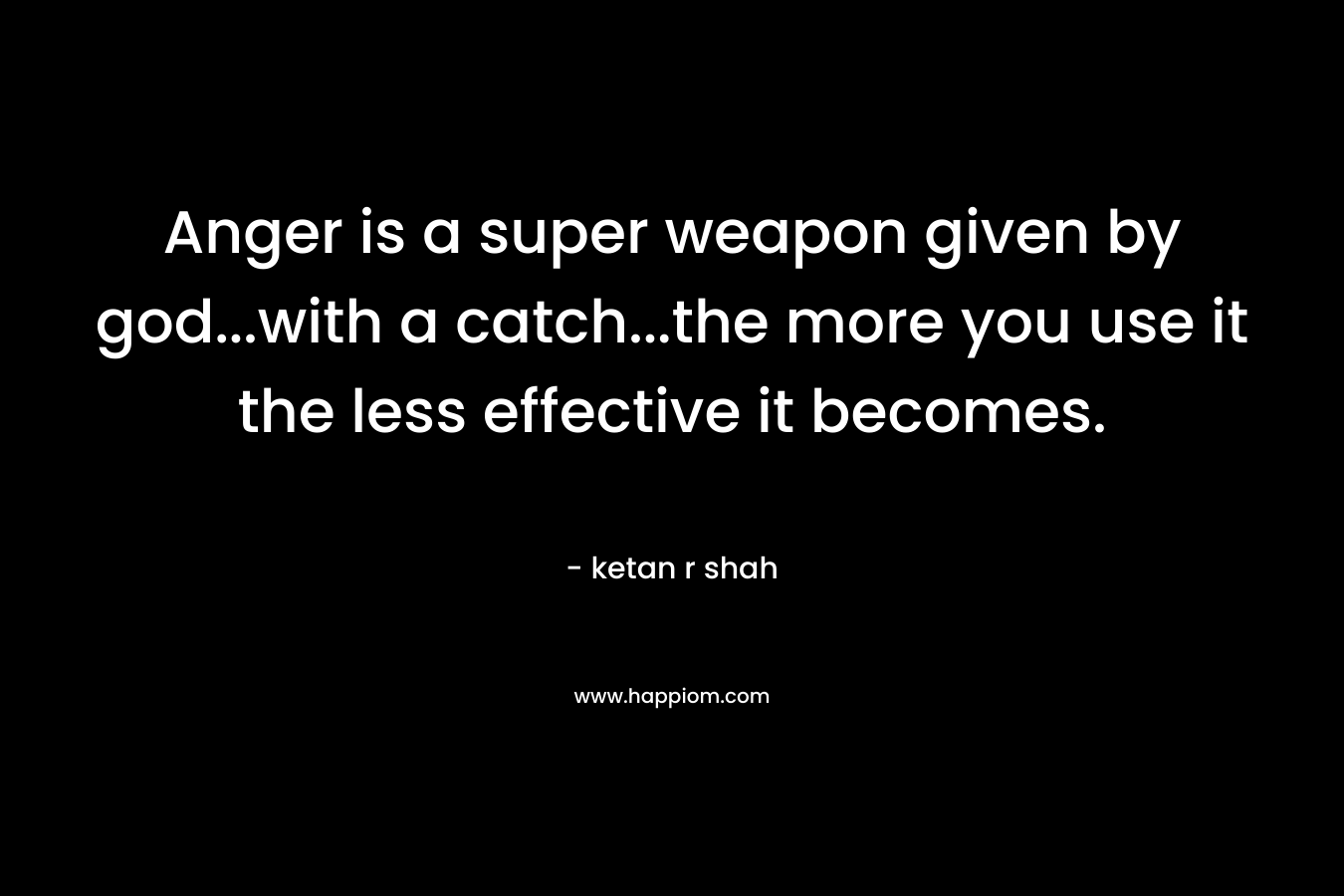 Anger is a super weapon given by god...with a catch...the more you use it the less effective it becomes.