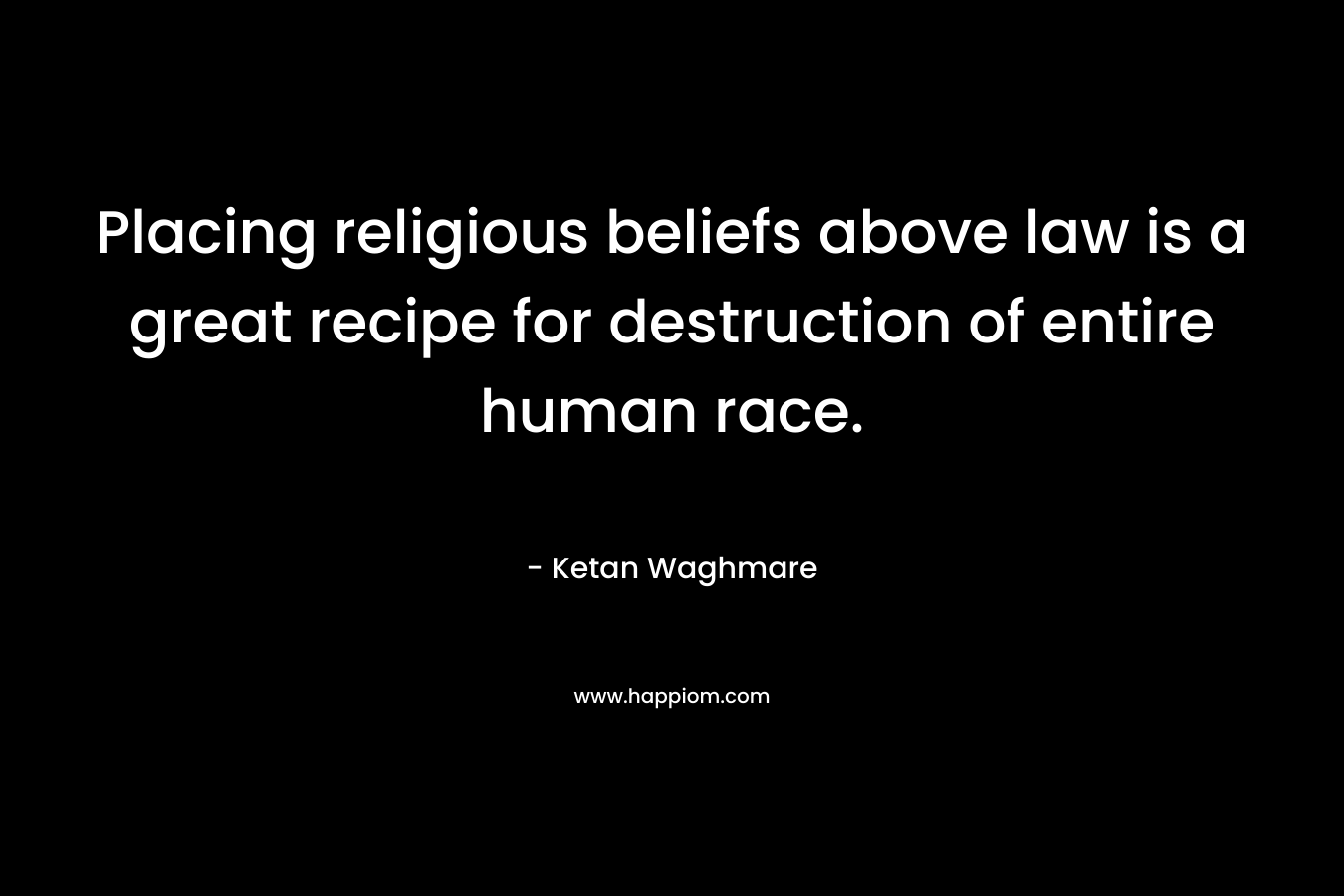 Placing religious beliefs above law is a great recipe for destruction of entire human race. – Ketan Waghmare