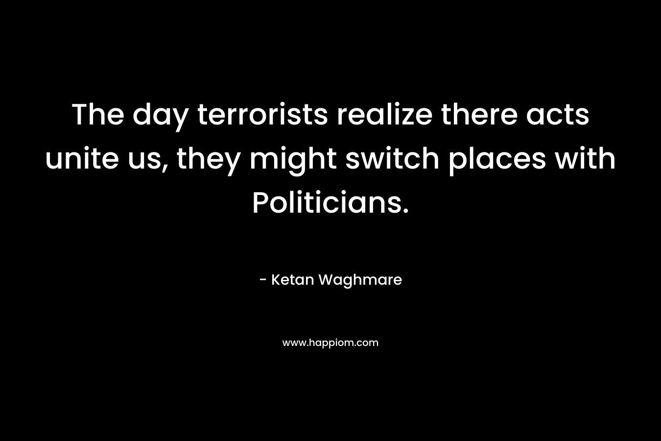 The day terrorists realize there acts unite us, they might switch places with Politicians.