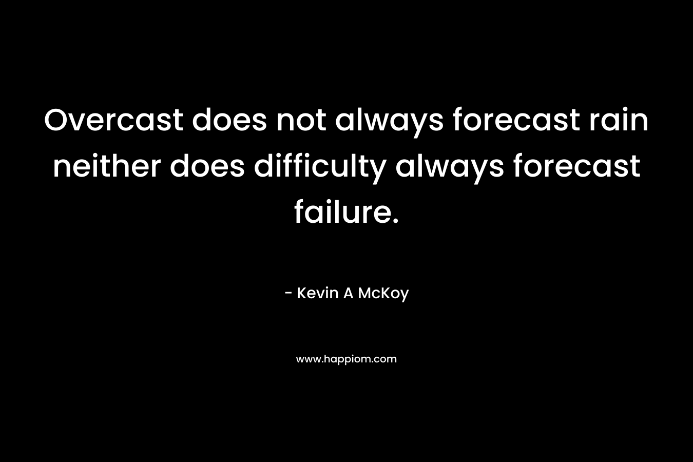 Overcast does not always forecast rain neither does difficulty always forecast failure. – Kevin A McKoy