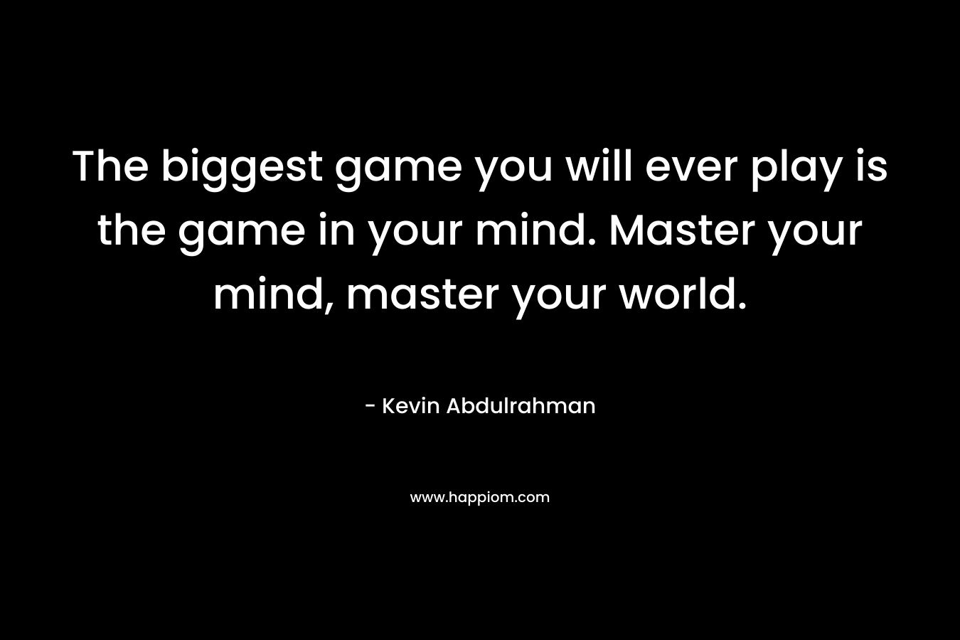 The biggest game you will ever play is the game in your mind. Master your mind, master your world.