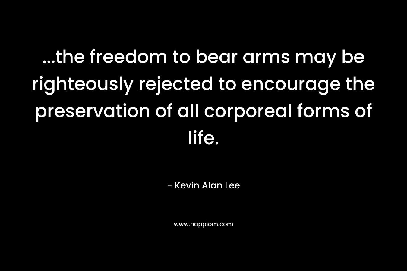 …the freedom to bear arms may be righteously rejected to encourage the preservation of all corporeal forms of life. – Kevin Alan Lee