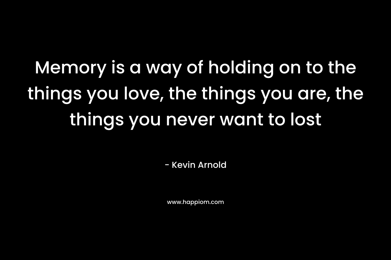 Memory is a way of holding on to the things you love, the things you are, the things you never want to lost