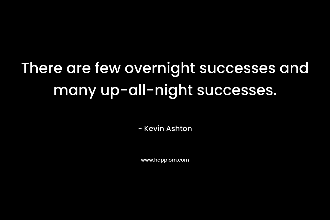 There are few overnight successes and many up-all-night successes.