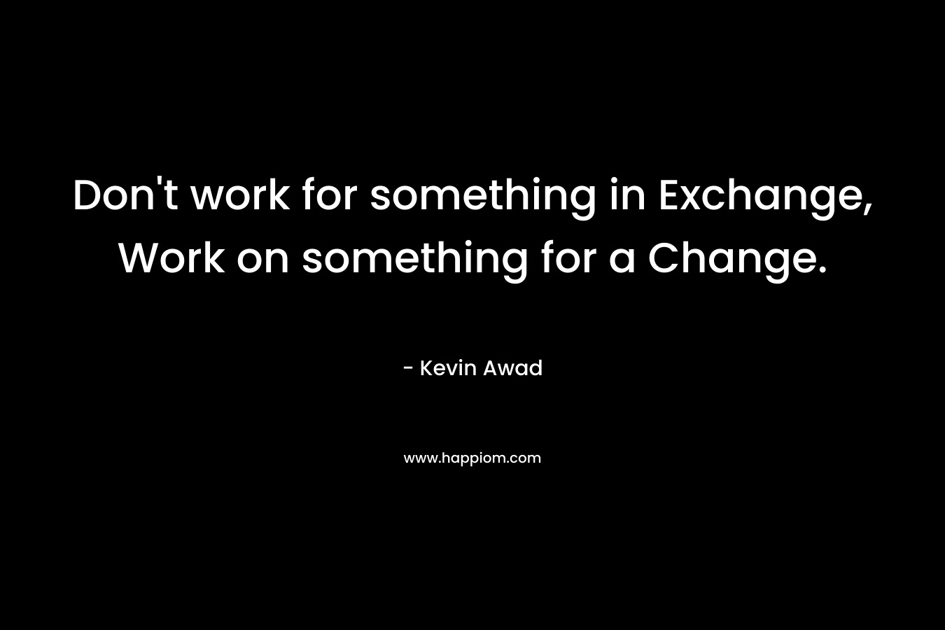 Don't work for something in Exchange, Work on something for a Change.