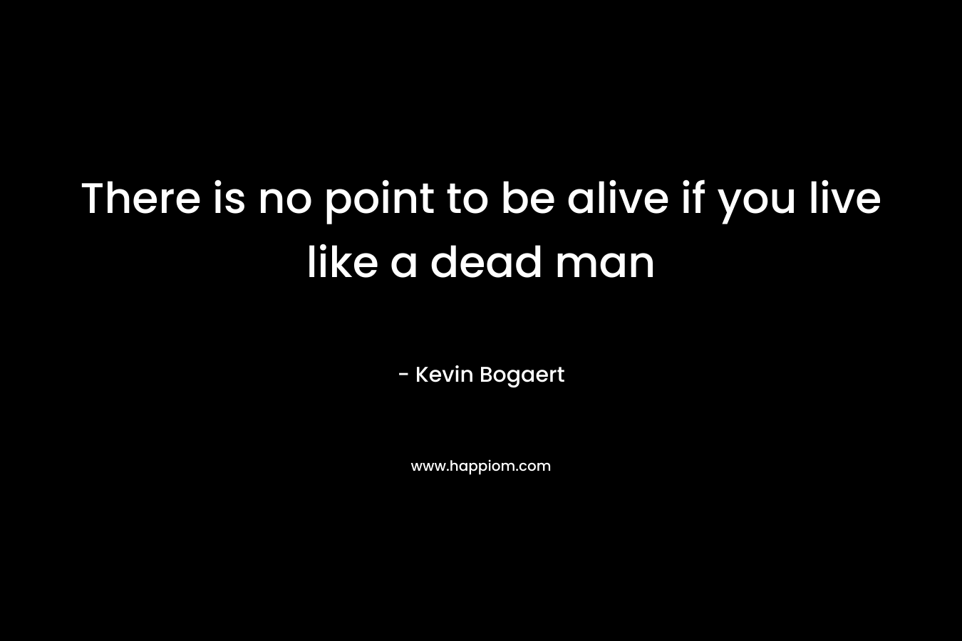 There is no point to be alive if you live like a dead man