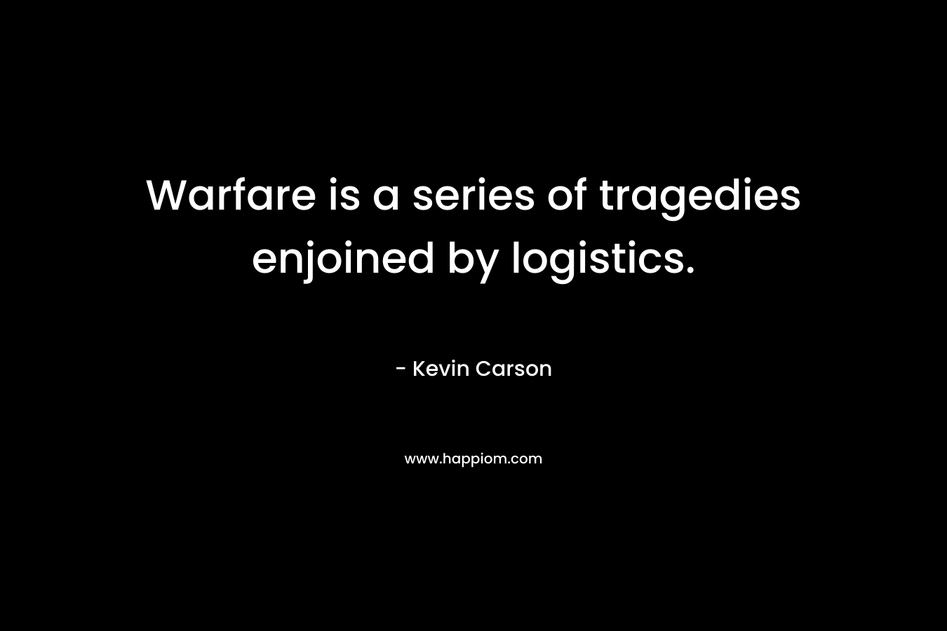 Warfare is a series of tragedies enjoined by logistics. – Kevin Carson