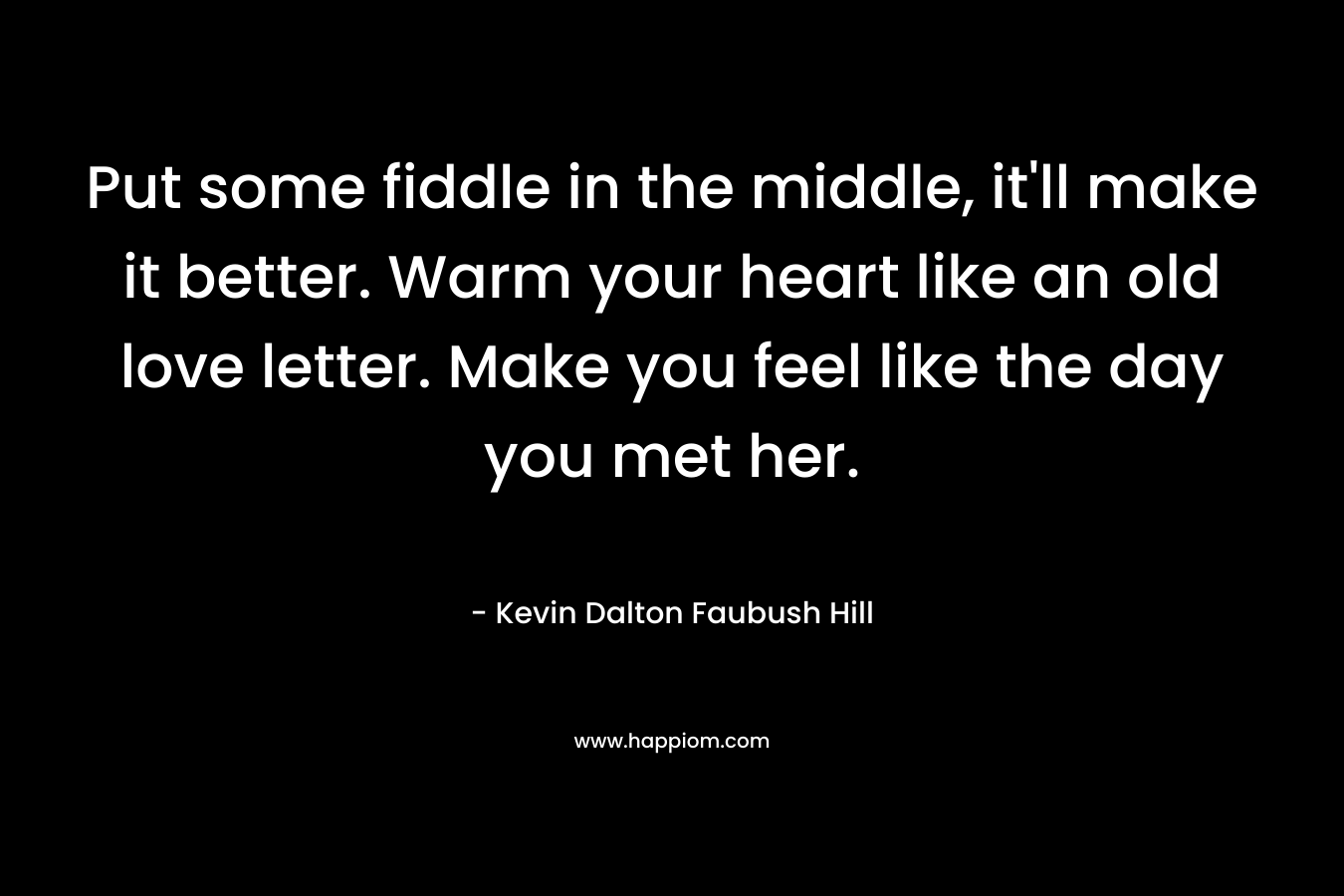 Put some fiddle in the middle, it'll make it better. Warm your heart like an old love letter. Make you feel like the day you met her.