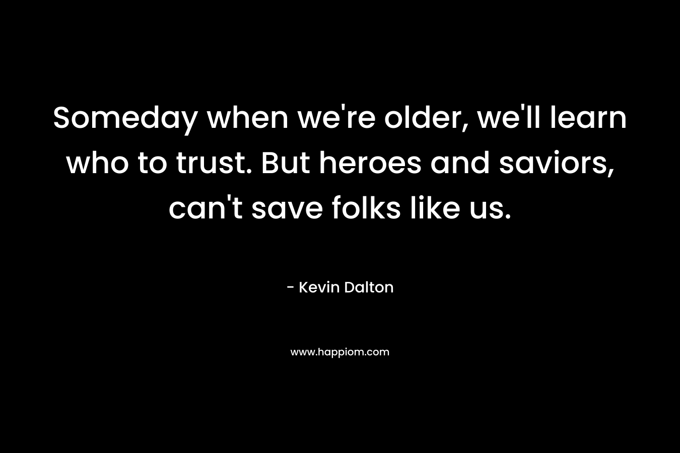 Someday when we’re older, we’ll learn who to trust. But heroes and saviors, can’t save folks like us. – Kevin Dalton