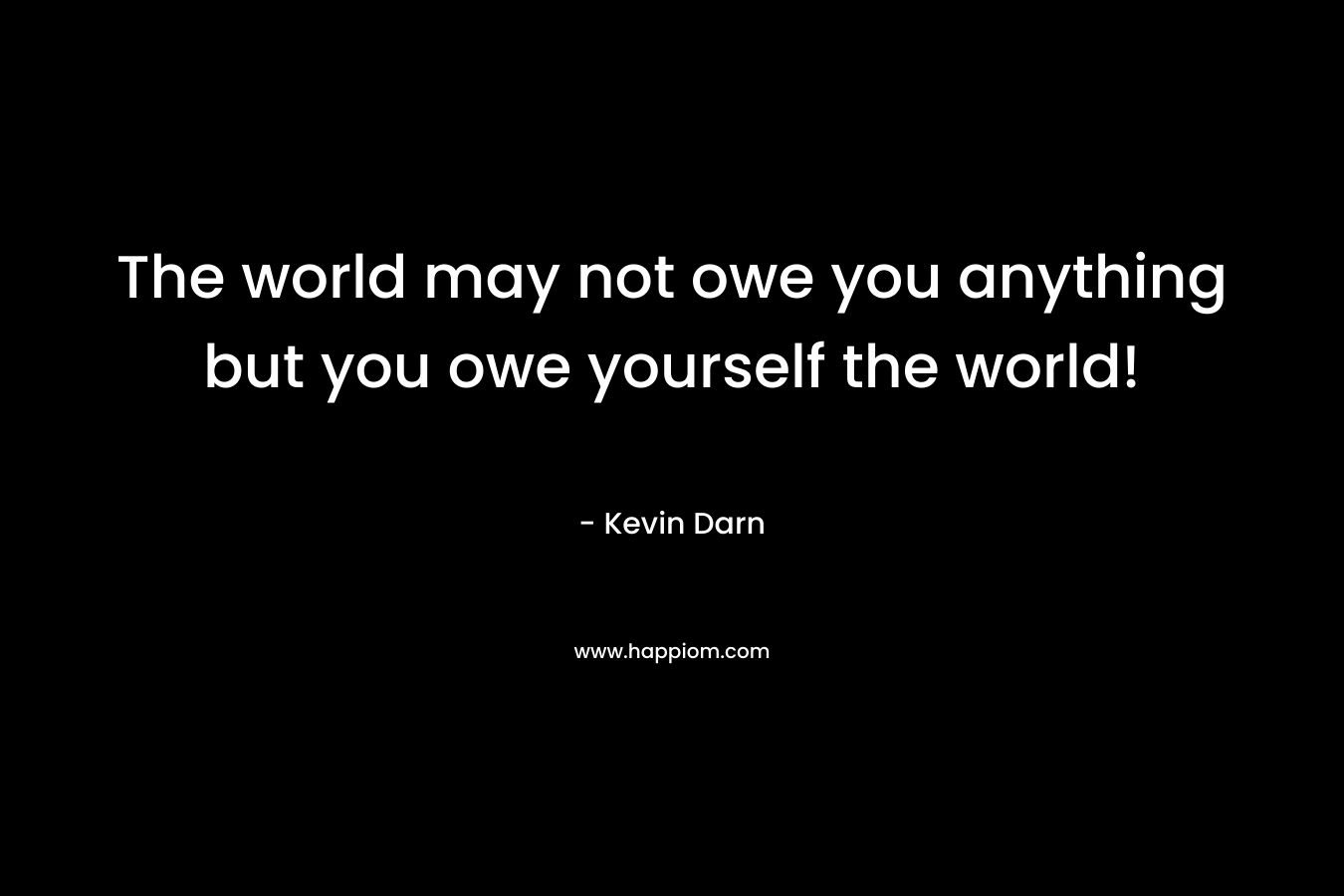 The world may not owe you anything but you owe yourself the world!