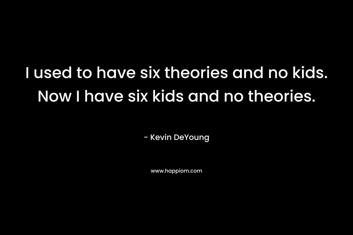 I used to have six theories and no kids. Now I have six kids and no theories.