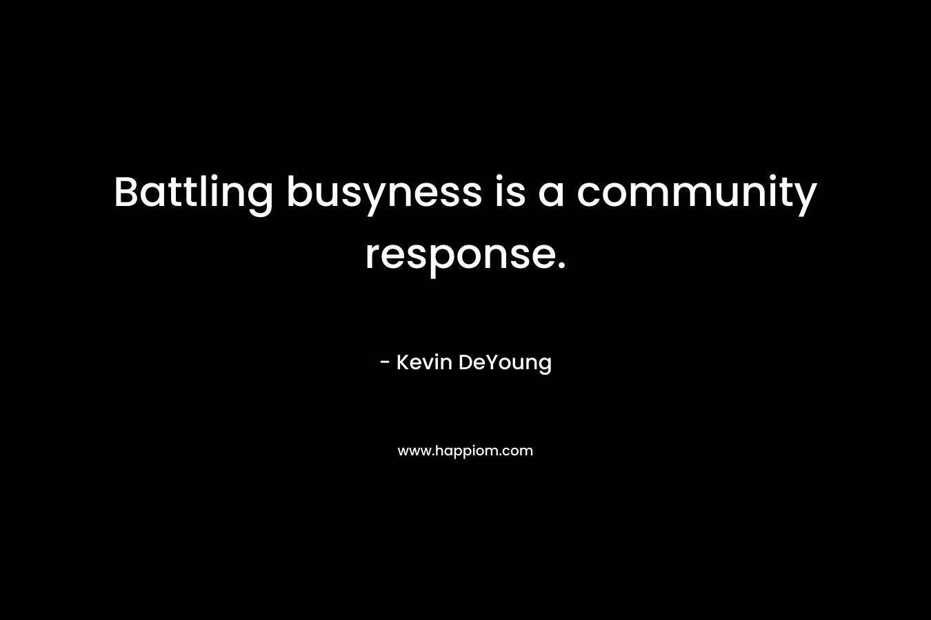 Battling busyness is a community response. – Kevin DeYoung