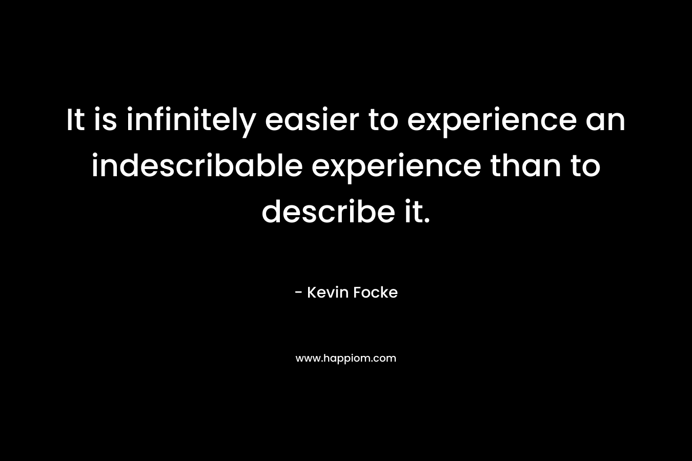 It is infinitely easier to experience an indescribable experience than to describe it. – Kevin Focke