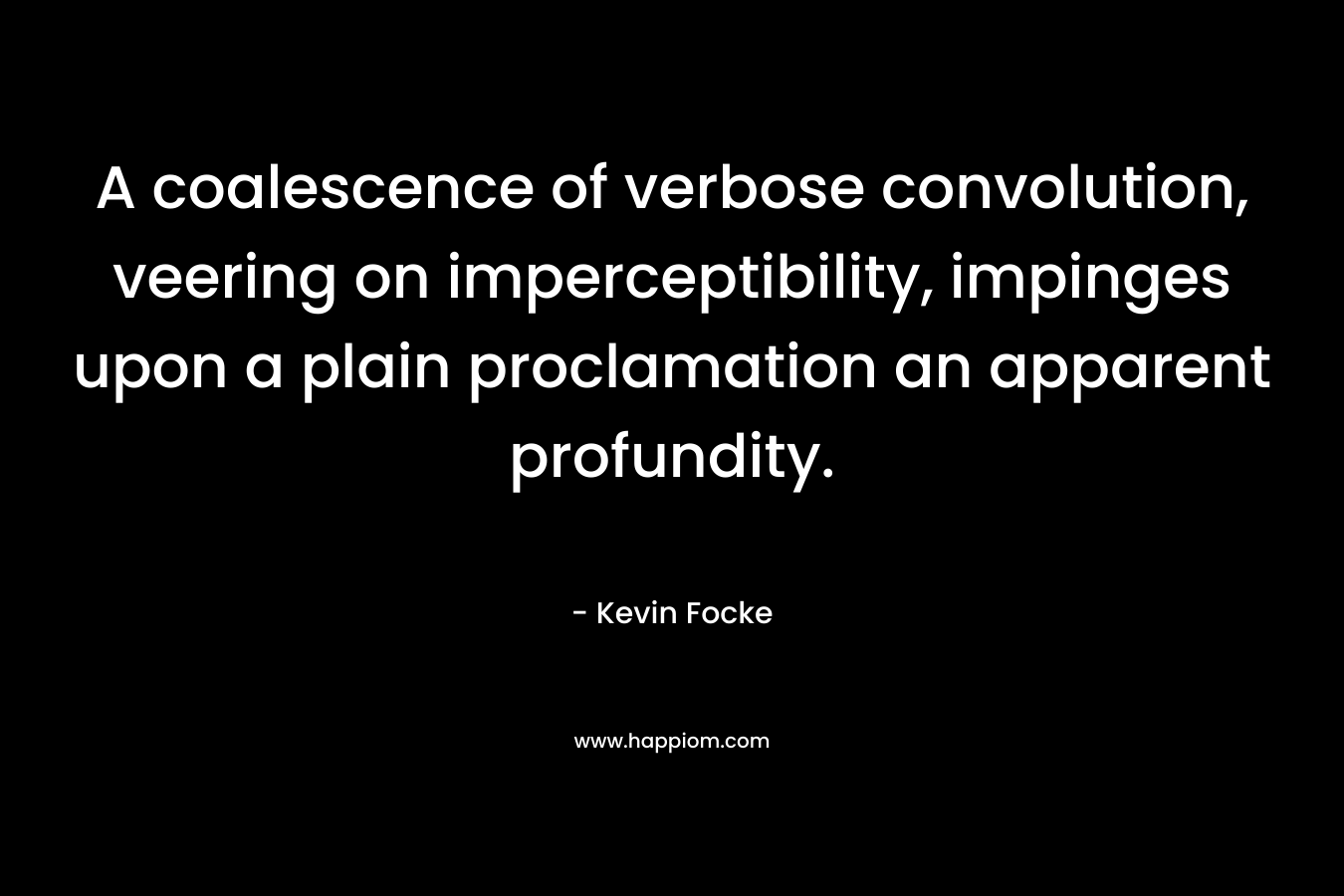 A coalescence of verbose convolution, veering on imperceptibility, impinges upon a plain proclamation an apparent profundity. – Kevin Focke