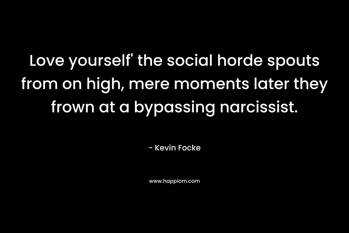 Love yourself’ the social horde spouts from on high, mere moments later they frown at a bypassing narcissist. – Kevin Focke