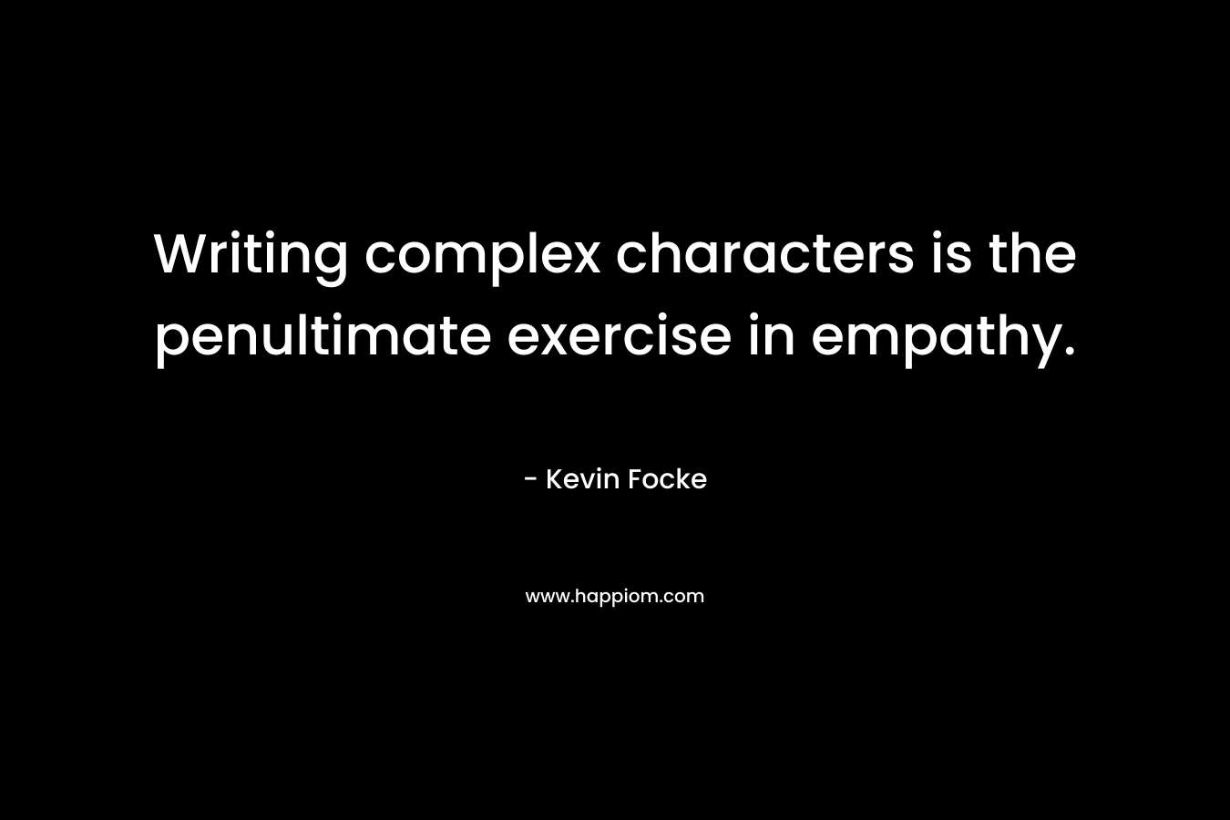 Writing complex characters is the penultimate exercise in empathy. – Kevin Focke